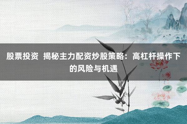 股票投资  揭秘主力配资炒股策略：高杠杆操作下的风险与机遇