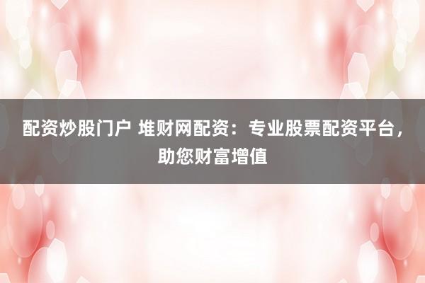 配资炒股门户 堆财网配资：专业股票配资平台，助您财富增值