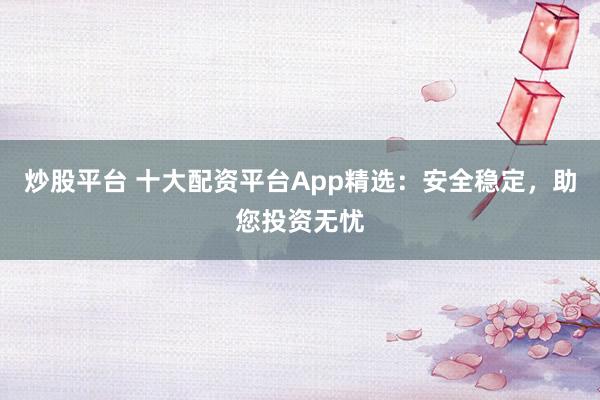 炒股平台 十大配资平台App精选：安全稳定，助您投资无忧