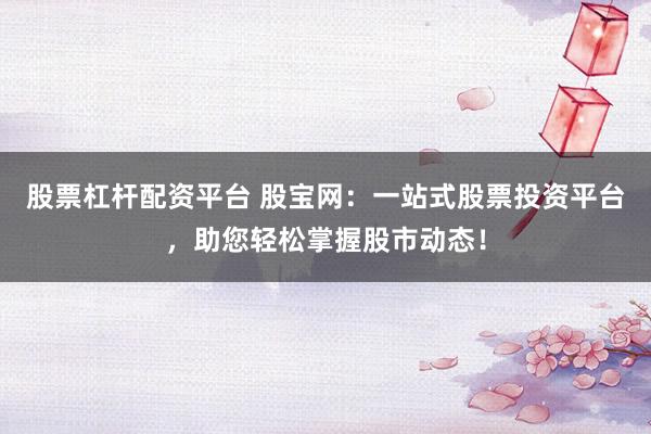 股票杠杆配资平台 股宝网：一站式股票投资平台，助您轻松掌握股市动态！