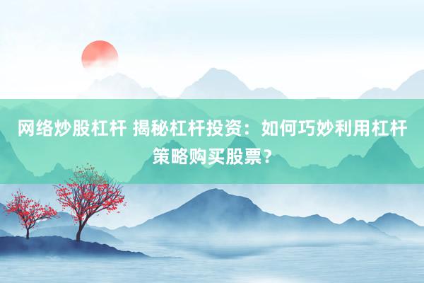 网络炒股杠杆 揭秘杠杆投资：如何巧妙利用杠杆策略购买股票？