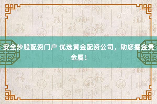 安全炒股配资门户 优选黄金配资公司，助您掘金贵金属！