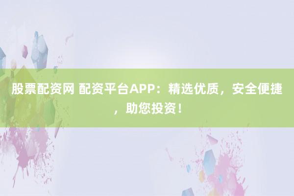 股票配资网 配资平台APP：精选优质，安全便捷，助您投资！