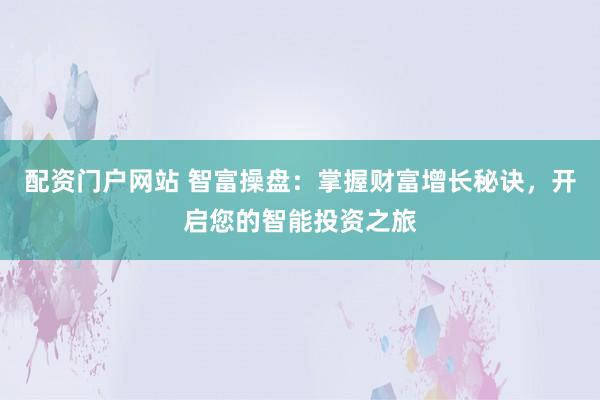 配资门户网站 智富操盘：掌握财富增长秘诀，开启您的智能投资之旅