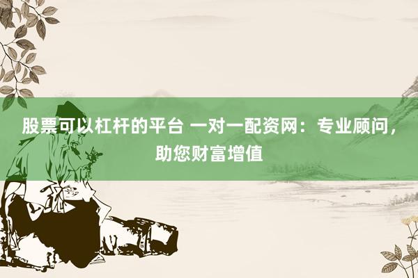 股票可以杠杆的平台 一对一配资网：专业顾问，助您财富增值
