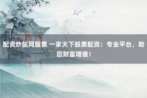 配资炒股网股票 一家天下股票配资：专业平台，助您财富增值！