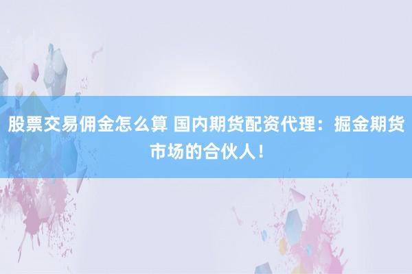 股票交易佣金怎么算 国内期货配资代理：掘金期货市场的合伙人！