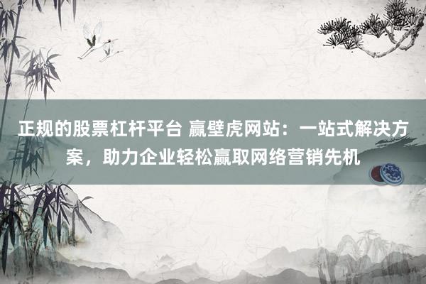 正规的股票杠杆平台 赢壁虎网站：一站式解决方案，助力企业轻松赢取网络营销先机