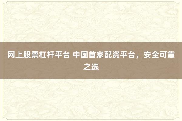 网上股票杠杆平台 中国首家配资平台，安全可靠之选