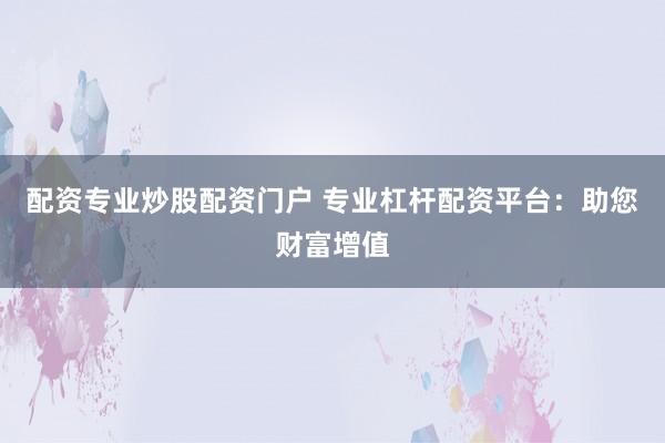配资专业炒股配资门户 专业杠杆配资平台：助您财富增值