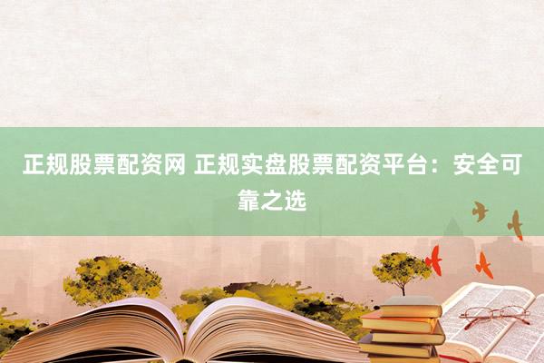 正规股票配资网 正规实盘股票配资平台：安全可靠之选