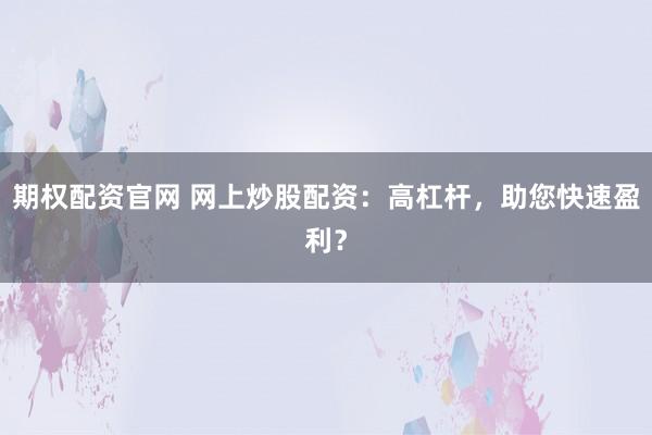 期权配资官网 网上炒股配资：高杠杆，助您快速盈利？