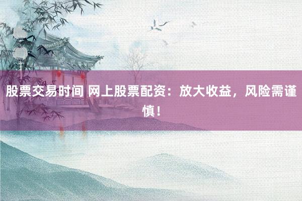 股票交易时间 网上股票配资：放大收益，风险需谨慎！