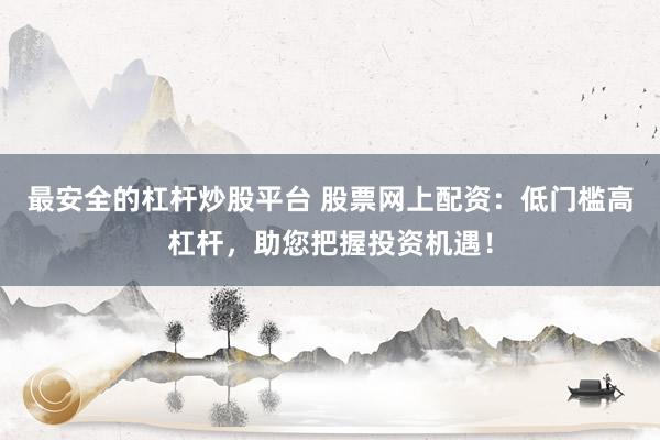 最安全的杠杆炒股平台 股票网上配资：低门槛高杠杆，助您把握投资机遇！
