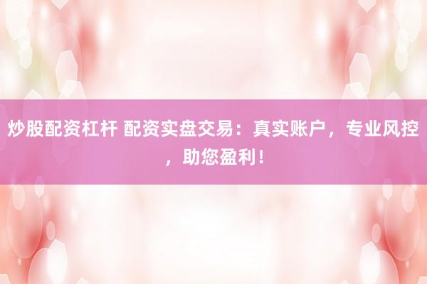 炒股配资杠杆 配资实盘交易：真实账户，专业风控，助您盈利！