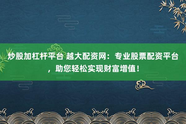 炒股加杠杆平台 越大配资网：专业股票配资平台，助您轻松实现财富增值！