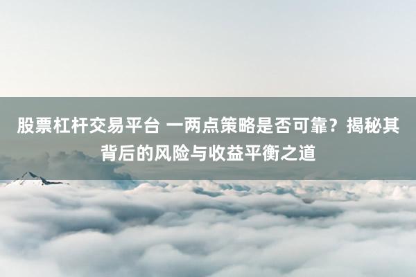 股票杠杆交易平台 一两点策略是否可靠？揭秘其背后的风险与收益平衡之道