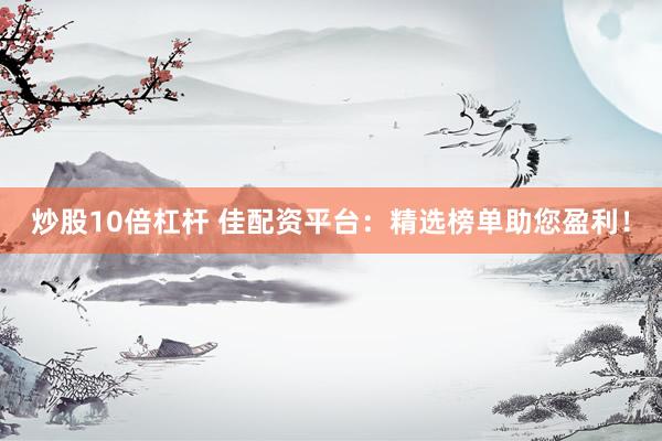 炒股10倍杠杆 佳配资平台：精选榜单助您盈利！