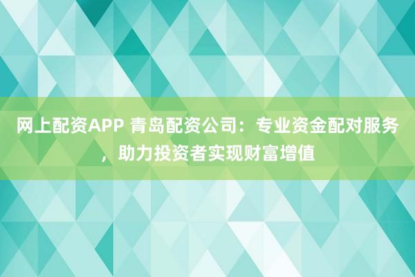 网上配资APP 青岛配资公司：专业资金配对服务，助力投资者实现财富增值