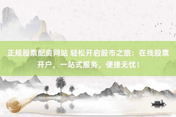 正规股票配资网站 轻松开启股市之旅：在线股票开户，一站式服务，便捷无忧！
