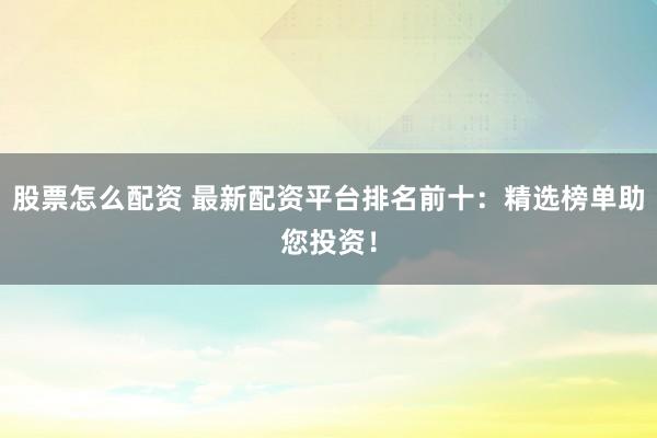 股票怎么配资 最新配资平台排名前十：精选榜单助您投资！