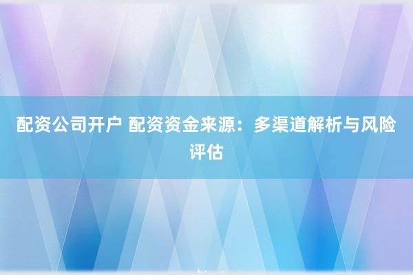 配资公司开户 配资资金来源：多渠道解析与风险评估