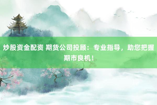 炒股资金配资 期货公司投顾：专业指导，助您把握期市良机！