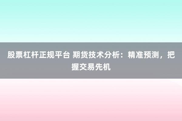 股票杠杆正规平台 期货技术分析：精准预测，把握交易先机