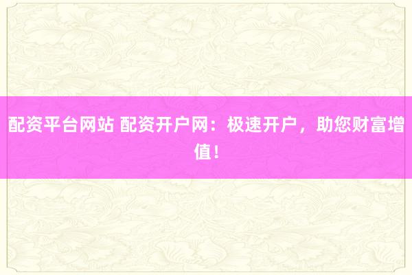 配资平台网站 配资开户网：极速开户，助您财富增值！