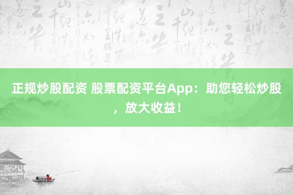 正规炒股配资 股票配资平台App：助您轻松炒股，放大收益！