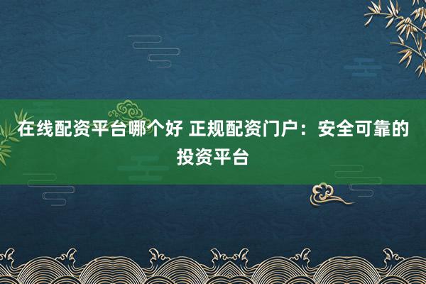 在线配资平台哪个好 正规配资门户：安全可靠的投资平台