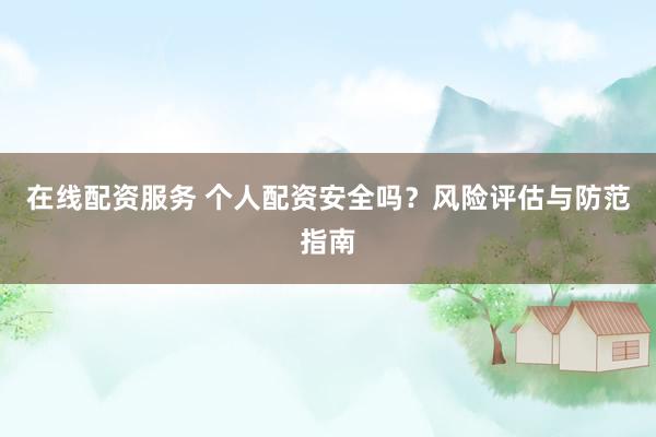 在线配资服务 个人配资安全吗？风险评估与防范指南