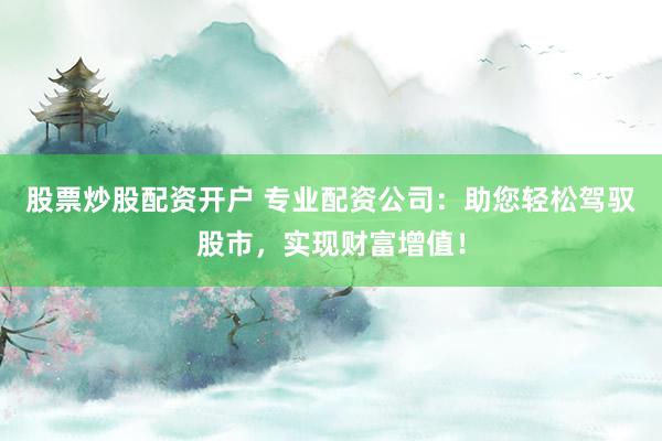 股票炒股配资开户 专业配资公司：助您轻松驾驭股市，实现财富增值！
