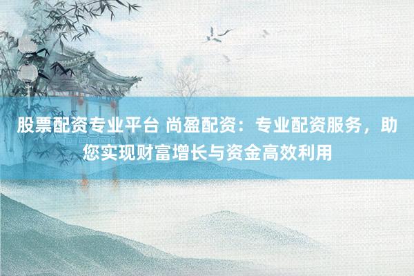 股票配资专业平台 尚盈配资：专业配资服务，助您实现财富增长与资金高效利用