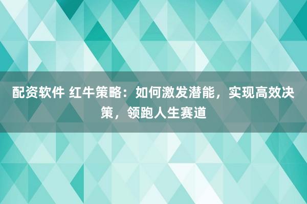 配资软件 红牛策略：如何激发潜能，实现高效决策，领跑人生赛道