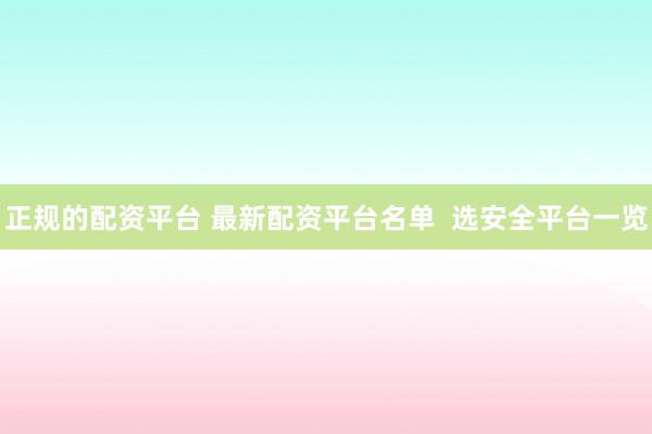 正规的配资平台 最新配资平台名单  选安全平台一览