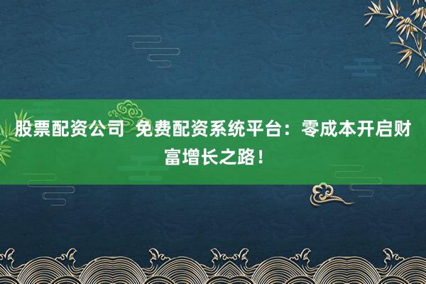 股票配资公司  免费配资系统平台：零成本开启财富增长之路！