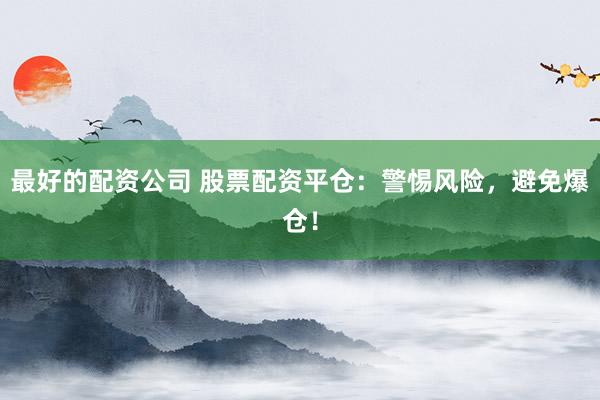 最好的配资公司 股票配资平仓：警惕风险，避免爆仓！
