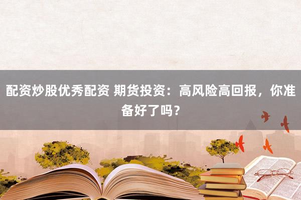 配资炒股优秀配资 期货投资：高风险高回报，你准备好了吗？