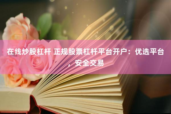 在线炒股杠杆 正规股票杠杆平台开户：优选平台，安全交易