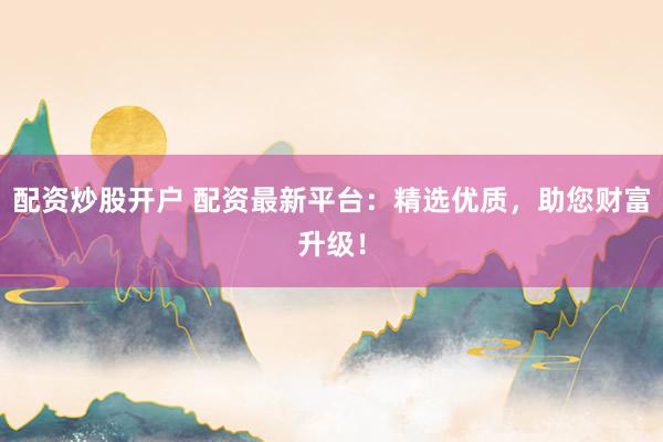 配资炒股开户 配资最新平台：精选优质，助您财富升级！