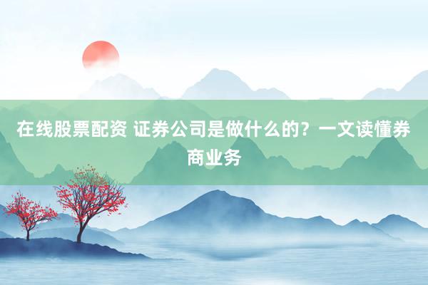 在线股票配资 证券公司是做什么的？一文读懂券商业务