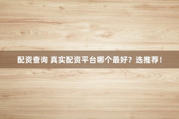 配资查询 真实配资平台哪个最好？选推荐！