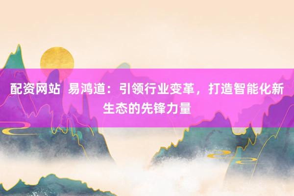 配资网站  易鸿道：引领行业变革，打造智能化新生态的先锋力量