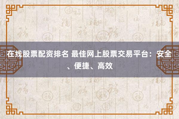 在线股票配资排名 最佳网上股票交易平台：安全、便捷、高效