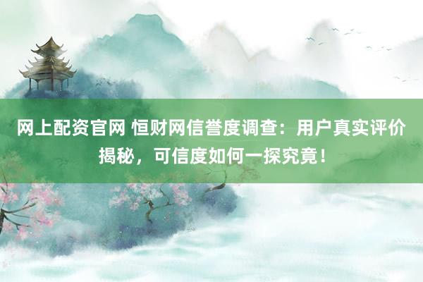 网上配资官网 恒财网信誉度调查：用户真实评价揭秘，可信度如何一探究竟！