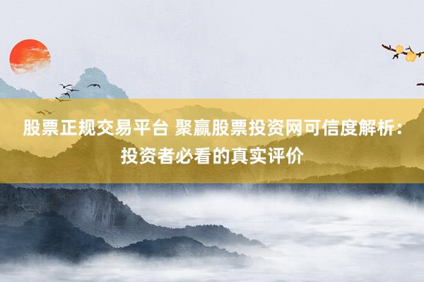 股票正规交易平台 聚赢股票投资网可信度解析：投资者必看的真实评价