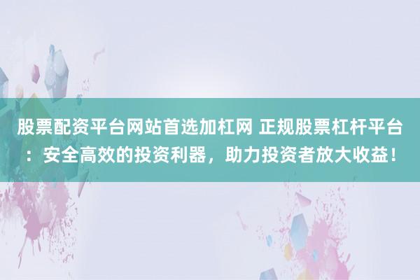 股票配资平台网站首选加杠网 正规股票杠杆平台：安全高效的投资利器，助力投资者放大收益！