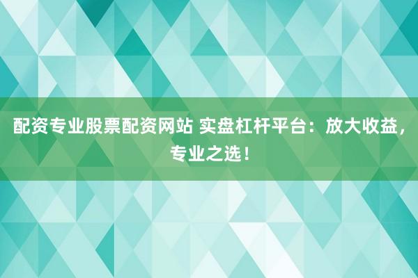 配资专业股票配资网站 实盘杠杆平台：放大收益，专业之选！