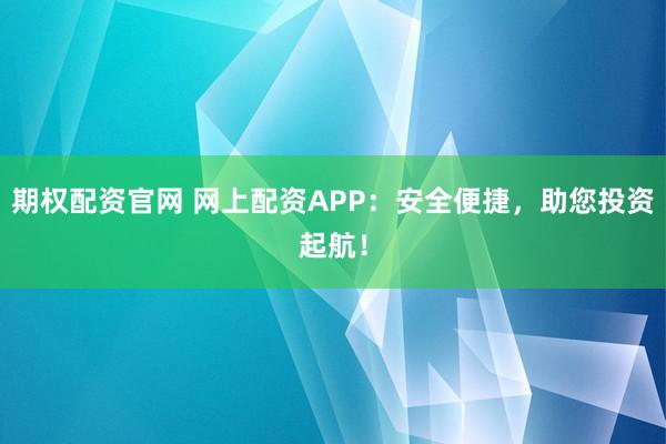 期权配资官网 网上配资APP：安全便捷，助您投资起航！